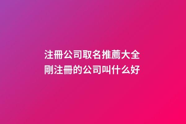注冊公司取名推薦大全 剛注冊的公司叫什么好-第1張-公司起名-玄機派